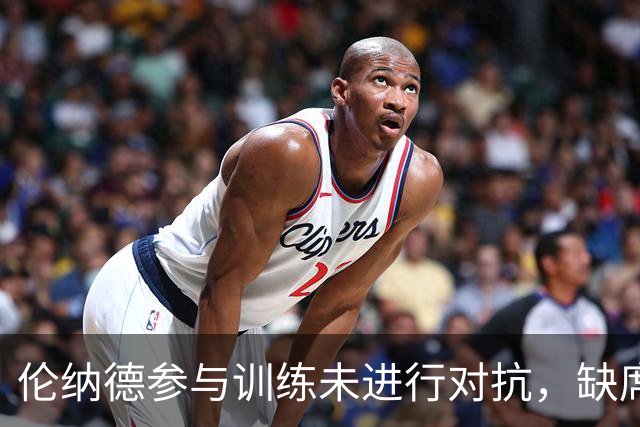 伦纳德参与训练未进行对抗，缺席季前赛对快船