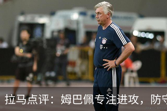 拉马点评：姆巴佩专注进攻，防守问题由他人解决