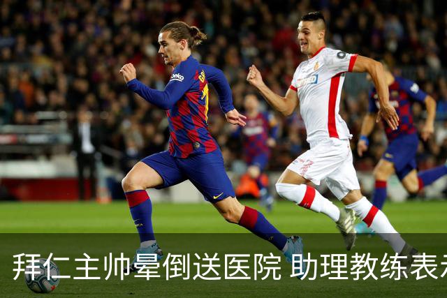 拜仁主帅晕倒送医院 助理教练表示休息难度大
