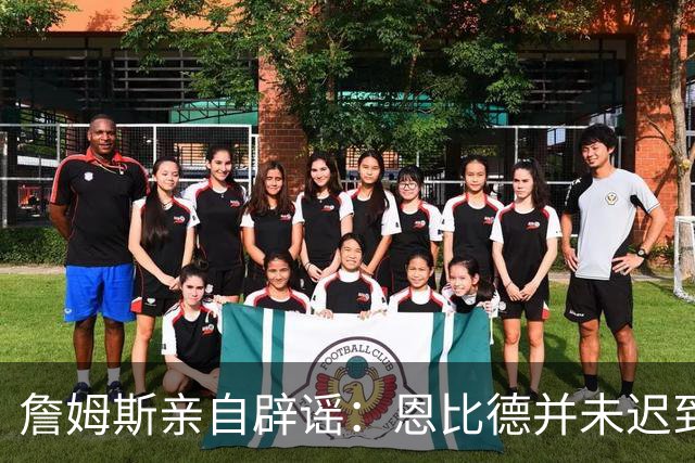 詹姆斯亲自辟谣：恩比德并未迟到别传谣言